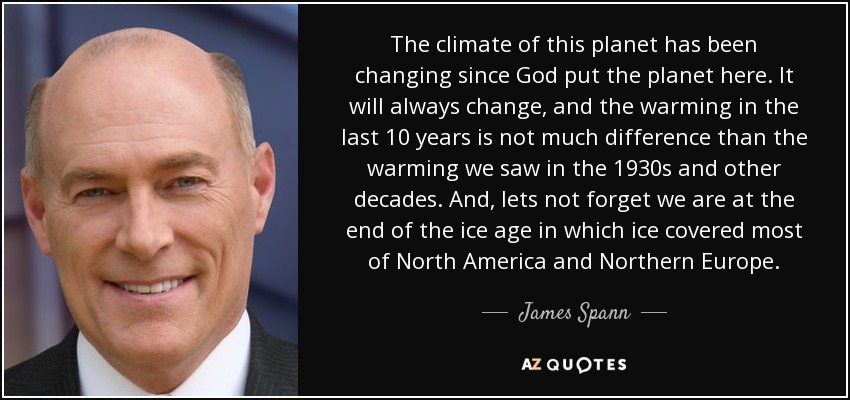 The climate of this planet has been changing since God put the planet here. It will always change, and the warming in the last 10 years is not much difference than the warming we saw in the 1930s and other decades. And, lets not forget we are at the end of the ice age in which ice covered most of North America and Northern Europe. - James Spann