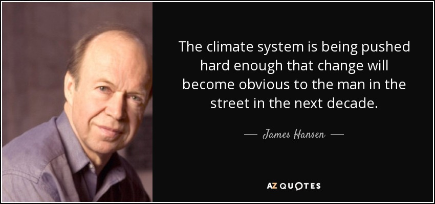 The climate system is being pushed hard enough that change will become obvious to the man in the street in the next decade. - James Hansen