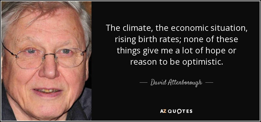 The climate, the economic situation, rising birth rates; none of these things give me a lot of hope or reason to be optimistic. - David Attenborough