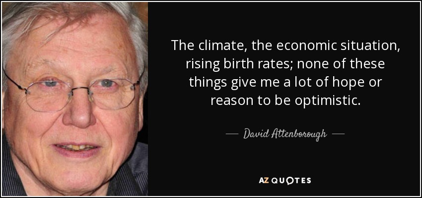 The climate, the economic situation, rising birth rates; none of these things give me a lot of hope or reason to be optimistic. - David Attenborough