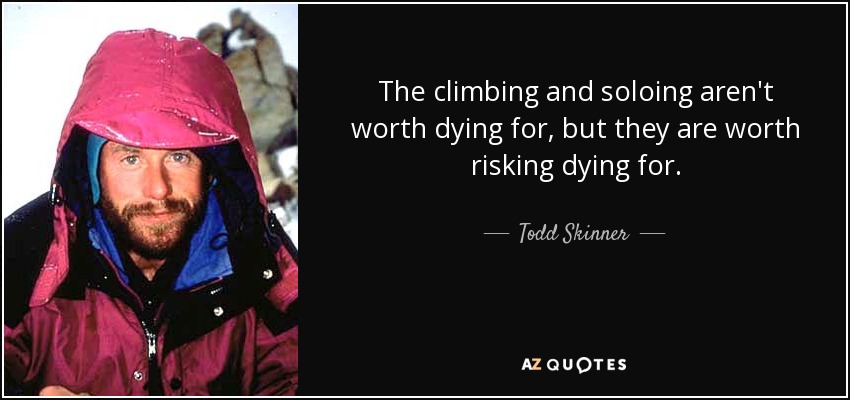 The climbing and soloing aren't worth dying for, but they are worth risking dying for. - Todd Skinner