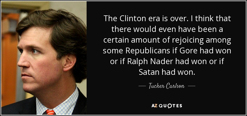 The Clinton era is over. I think that there would even have been a certain amount of rejoicing among some Republicans if Gore had won or if Ralph Nader had won or if Satan had won. - Tucker Carlson
