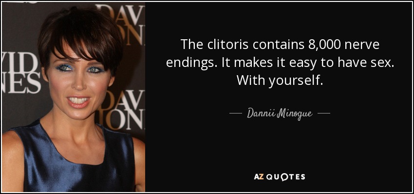 The clitoris contains 8,000 nerve endings. It makes it easy to have sex. With yourself. - Dannii Minogue