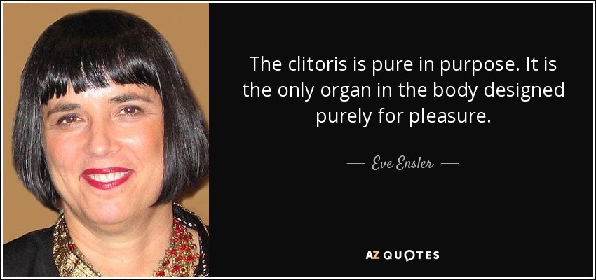 The clitoris is pure in purpose. It is the only organ in the body designed purely for pleasure. - Eve Ensler