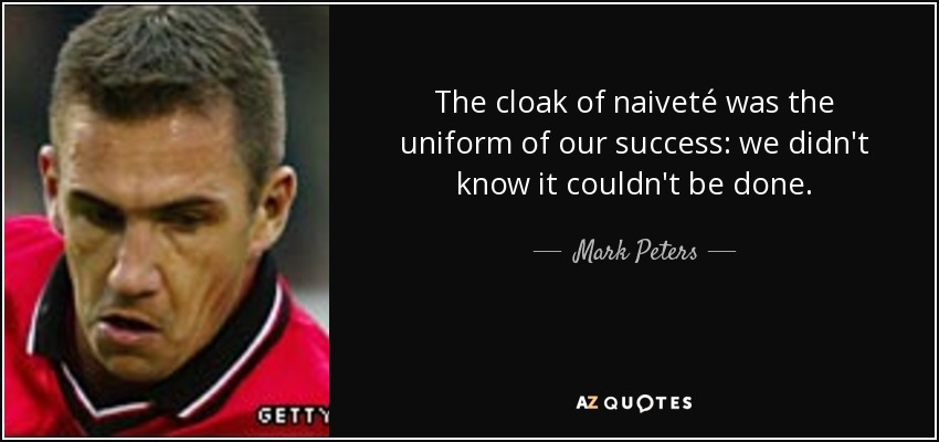 The cloak of naiveté was the uniform of our success: we didn't know it couldn't be done. - Mark Peters
