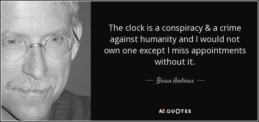 The clock is a conspiracy & a crime against humanity and I would not own one except I miss appointments without it. - Brian Andreas