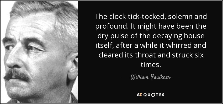 The clock tick-tocked, solemn and profound. It might have been the dry pulse of the decaying house itself, after a while it whirred and cleared its throat and struck six times. - William Faulkner