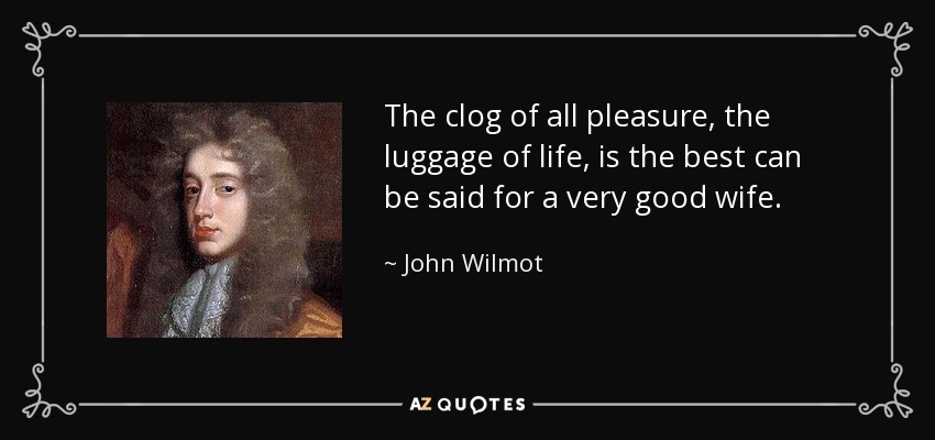 The clog of all pleasure, the luggage of life, is the best can be said for a very good wife. - John Wilmot