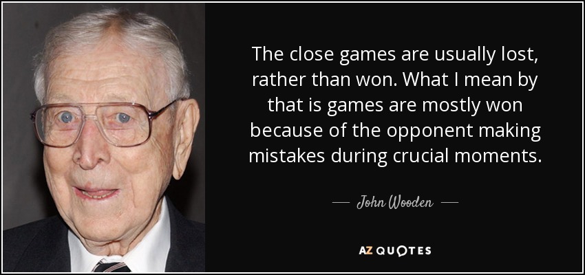 The close games are usually lost, rather than won. What I mean by that is games are mostly won because of the opponent making mistakes during crucial moments. - John Wooden