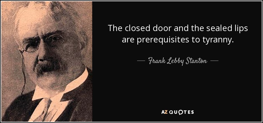 The closed door and the sealed lips are prerequisites to tyranny. - Frank Lebby Stanton