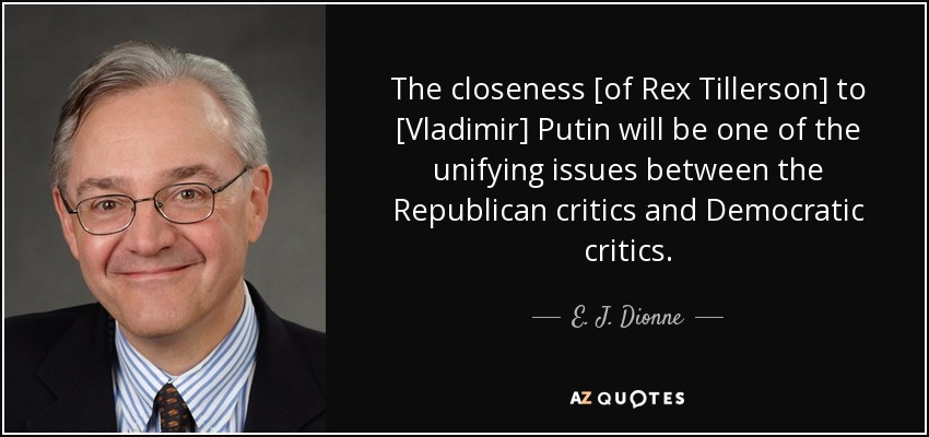 The closeness [of Rex Tillerson] to [Vladimir] Putin will be one of the unifying issues between the Republican critics and Democratic critics. - E. J. Dionne