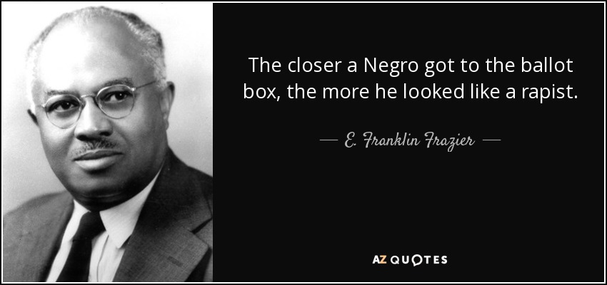 The closer a Negro got to the ballot box, the more he looked like a rapist. - E. Franklin Frazier