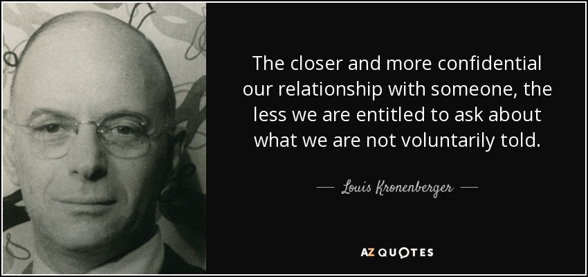 The closer and more confidential our relationship with someone, the less we are entitled to ask about what we are not voluntarily told. - Louis Kronenberger