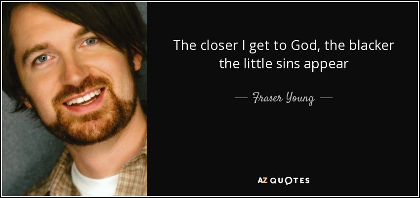 The closer I get to God, the blacker the little sins appear - Fraser Young