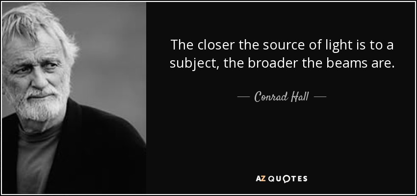 The closer the source of light is to a subject, the broader the beams are. - Conrad Hall