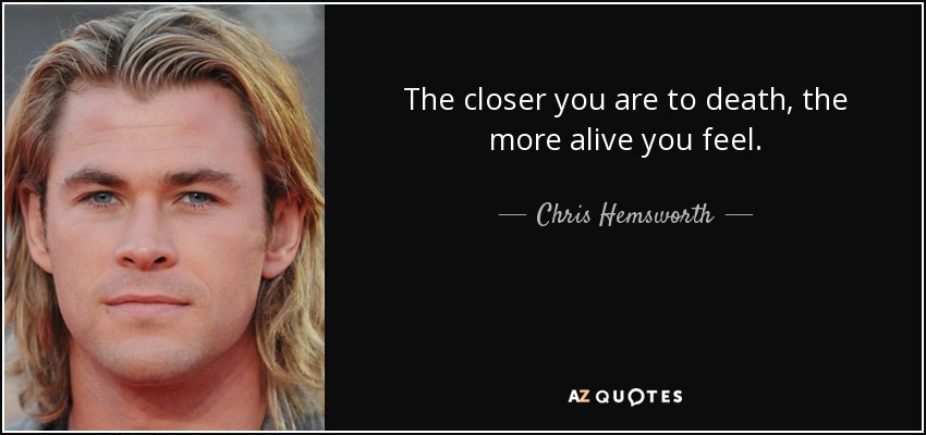 The closer you are to death, the more alive you feel. - Chris Hemsworth