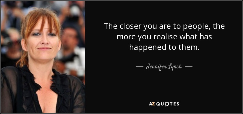 The closer you are to people, the more you realise what has happened to them. - Jennifer Lynch