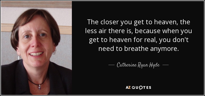 The closer you get to heaven, the less air there is, because when you get to heaven for real, you don't need to breathe anymore. - Catherine Ryan Hyde