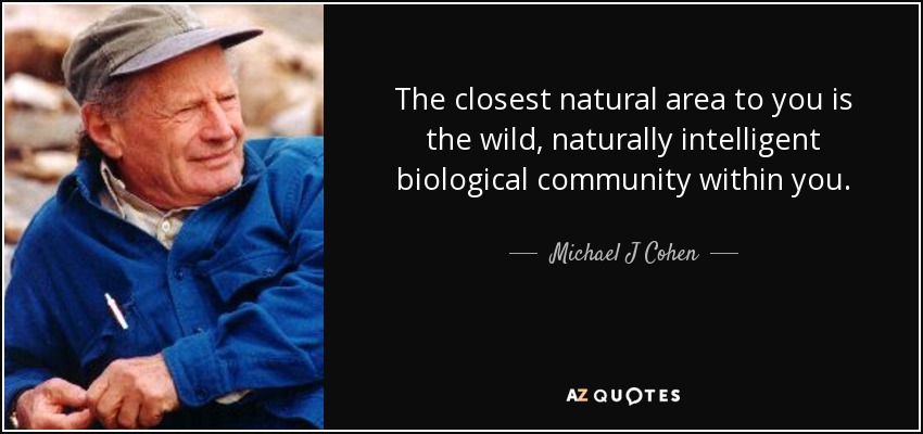 The closest natural area to you is the wild, naturally intelligent biological community within you. - Michael J Cohen