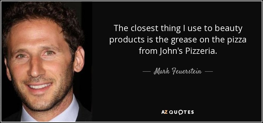 The closest thing I use to beauty products is the grease on the pizza from John's Pizzeria. - Mark Feuerstein