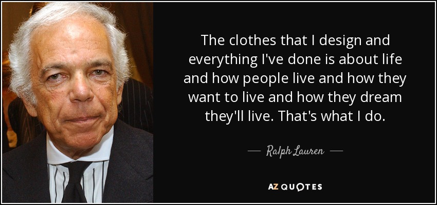 The clothes that I design and everything I've done is about life and how people live and how they want to live and how they dream they'll live. That's what I do. - Ralph Lauren