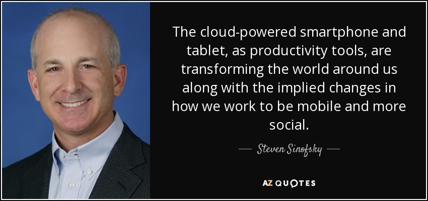 The cloud-powered smartphone and tablet, as productivity tools, are transforming the world around us along with the implied changes in how we work to be mobile and more social. - Steven Sinofsky