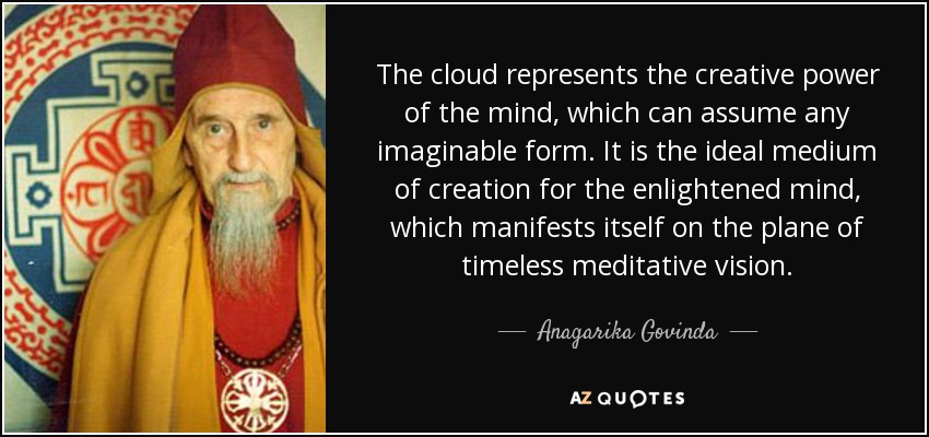 The cloud represents the creative power of the mind, which can assume any imaginable form. It is the ideal medium of creation for the enlightened mind, which manifests itself on the plane of timeless meditative vision. - Anagarika Govinda