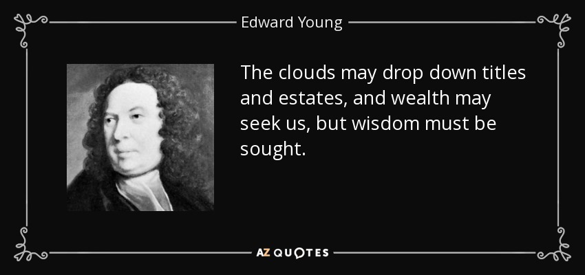 The clouds may drop down titles and estates, and wealth may seek us, but wisdom must be sought. - Edward Young