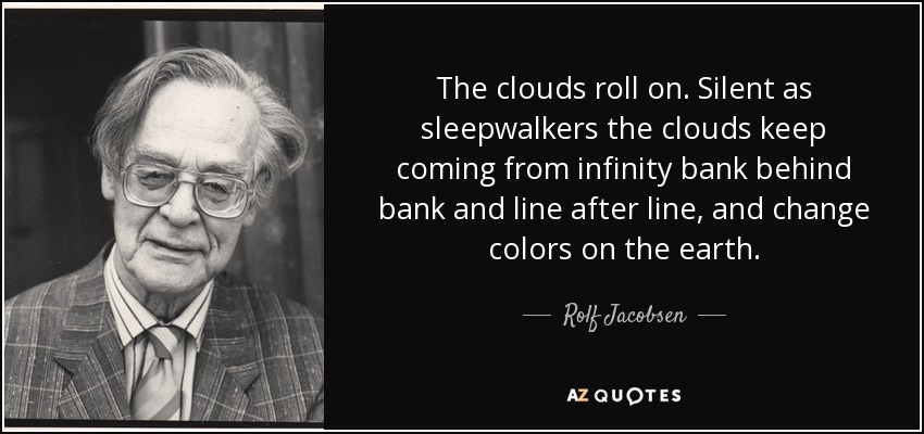 The clouds roll on. Silent as sleepwalkers the clouds keep coming from infinity bank behind bank and line after line, and change colors on the earth. - Rolf Jacobsen