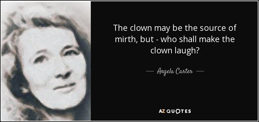The clown may be the source of mirth, but - who shall make the clown laugh? - Angela Carter