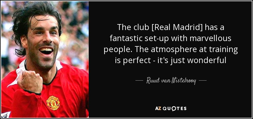 The club [Real Madrid] has a fantastic set-up with marvellous people. The atmosphere at training is perfect - it's just wonderful - Ruud van Nistelrooy