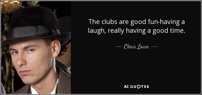 The clubs are good fun-having a laugh, really having a good time. - Chris Lowe