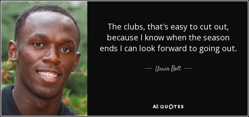 The clubs, that's easy to cut out, because I know when the season ends I can look forward to going out. - Usain Bolt