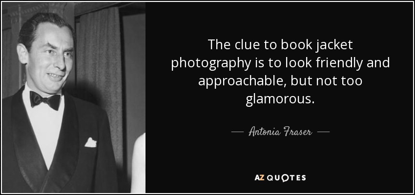 The clue to book jacket photography is to look friendly and approachable, but not too glamorous. - Antonia Fraser