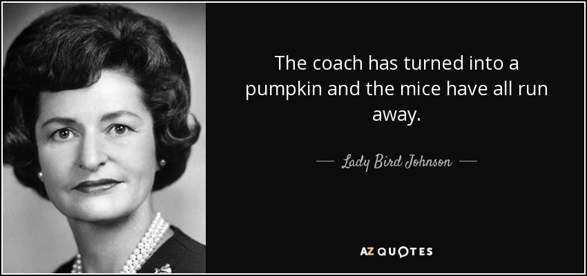 The coach has turned into a pumpkin and the mice have all run away. - Lady Bird Johnson