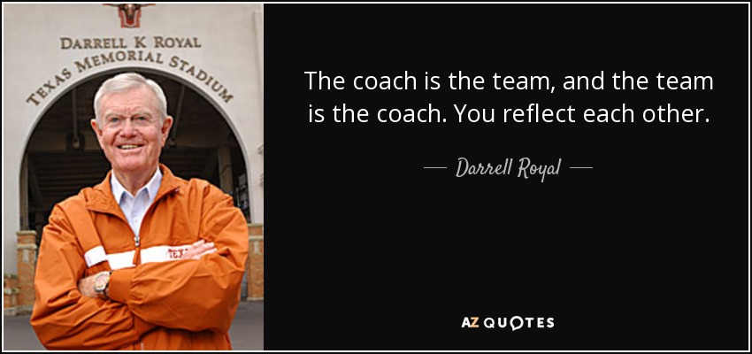 The coach is the team, and the team is the coach. You reflect each other. - Darrell Royal