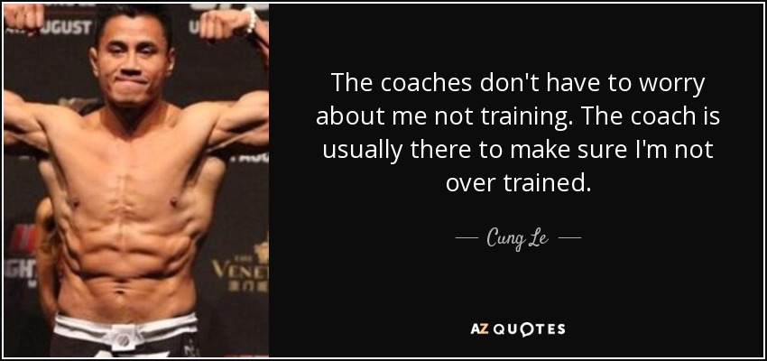 The coaches don't have to worry about me not training. The coach is usually there to make sure I'm not over trained. - Cung Le
