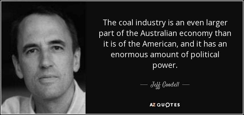 The coal industry is an even larger part of the Australian economy than it is of the American, and it has an enormous amount of political power. - Jeff Goodell