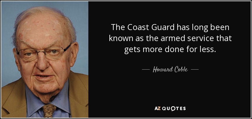 The Coast Guard has long been known as the armed service that gets more done for less. - Howard Coble