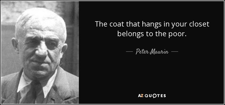 The coat that hangs in your closet belongs to the poor. - Peter Maurin
