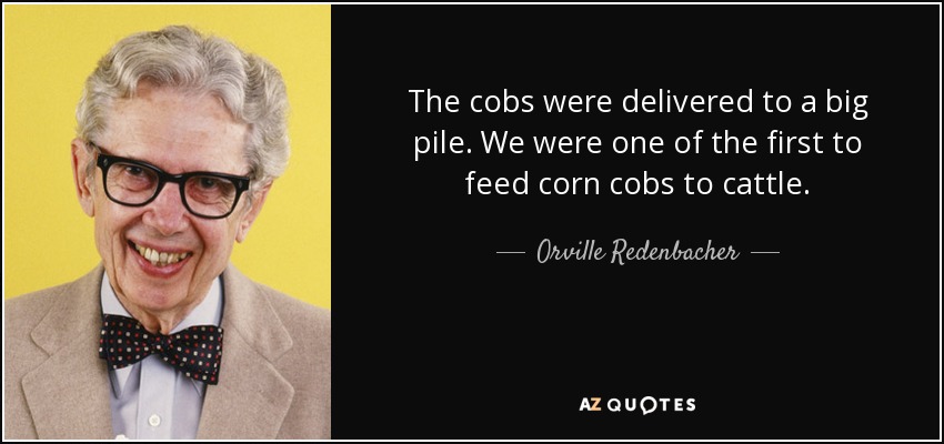 The cobs were delivered to a big pile. We were one of the first to feed corn cobs to cattle. - Orville Redenbacher