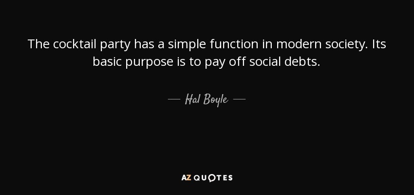 The cocktail party has a simple function in modern society. Its basic purpose is to pay off social debts. - Hal Boyle