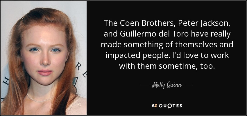 The Coen Brothers, Peter Jackson, and Guillermo del Toro have really made something of themselves and impacted people. I'd love to work with them sometime, too. - Molly Quinn