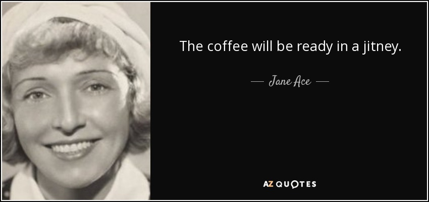 The coffee will be ready in a jitney. - Jane Ace