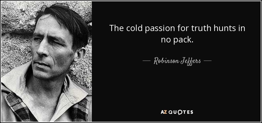 The cold passion for truth hunts in no pack. - Robinson Jeffers