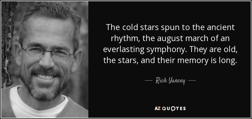 The cold stars spun to the ancient rhythm, the august march of an everlasting symphony. They are old, the stars, and their memory is long. - Rick Yancey