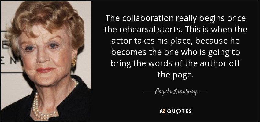 The collaboration really begins once the rehearsal starts. This is when the actor takes his place, because he becomes the one who is going to bring the words of the author off the page. - Angela Lansbury