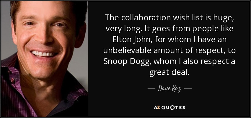 The collaboration wish list is huge, very long. It goes from people like Elton John, for whom I have an unbelievable amount of respect, to Snoop Dogg, whom I also respect a great deal. - Dave Koz