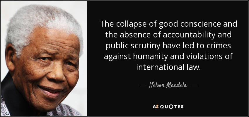 The collapse of good conscience and the absence of accountability and public scrutiny have led to crimes against humanity and violations of international law. - Nelson Mandela