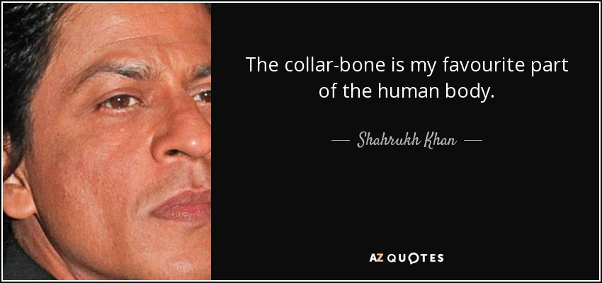 The collar-bone is my favourite part of the human body. - Shahrukh Khan